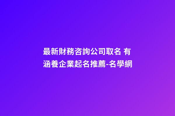 最新財務咨詢公司取名 有涵養企業起名推薦-名學網-第1張-公司起名-玄機派